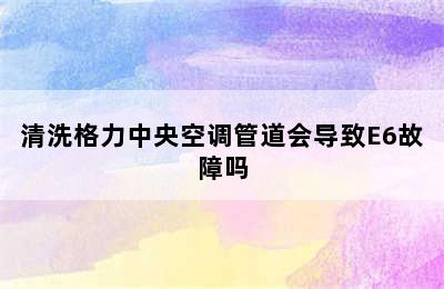 清洗格力中央空调管道会导致E6故障吗