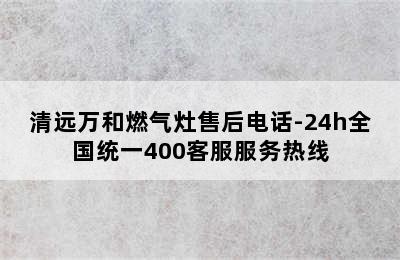 清远万和燃气灶售后电话-24h全国统一400客服服务热线