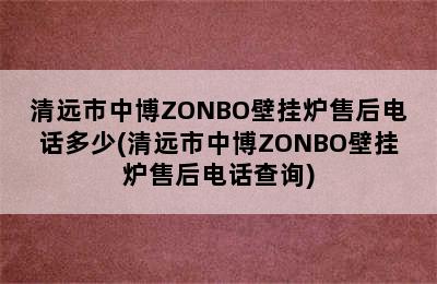 清远市中博ZONBO壁挂炉售后电话多少(清远市中博ZONBO壁挂炉售后电话查询)