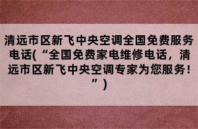 清远市区新飞中央空调全国免费服务电话(“全国免费家电维修电话，清远市区新飞中央空调专家为您服务！”)