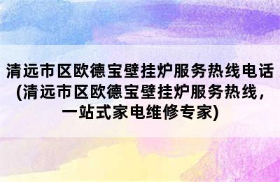 清远市区欧德宝壁挂炉服务热线电话(清远市区欧德宝壁挂炉服务热线，一站式家电维修专家)