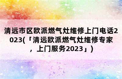 清远市区欧派燃气灶维修上门电话2023(「清远欧派燃气灶维修专家，上门服务2023」)