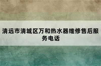 清远市清城区万和热水器维修售后服务电话