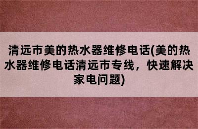 清远市美的热水器维修电话(美的热水器维修电话清远市专线，快速解决家电问题)