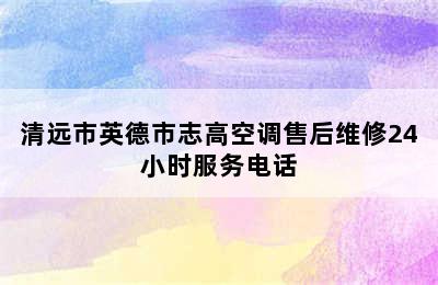 清远市英德市志高空调售后维修24小时服务电话