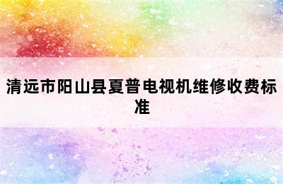 清远市阳山县夏普电视机维修收费标准