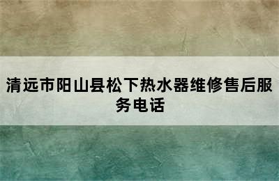 清远市阳山县松下热水器维修售后服务电话