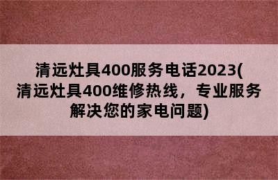 清远灶具400服务电话2023(清远灶具400维修热线，专业服务解决您的家电问题)