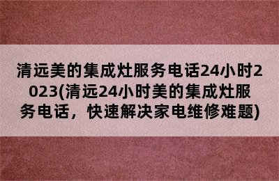 清远美的集成灶服务电话24小时2023(清远24小时美的集成灶服务电话，快速解决家电维修难题)