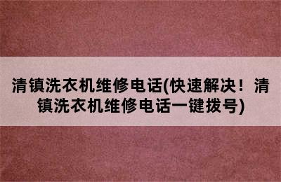 清镇洗衣机维修电话(快速解决！清镇洗衣机维修电话一键拨号)