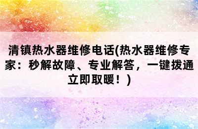 清镇热水器维修电话(热水器维修专家：秒解故障、专业解答，一键拨通立即取暖！)