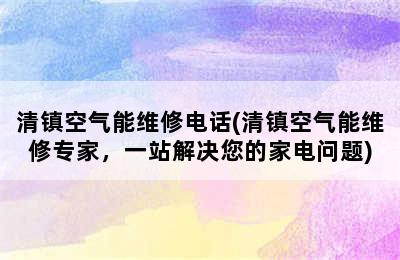 清镇空气能维修电话(清镇空气能维修专家，一站解决您的家电问题)