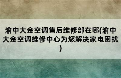 渝中大金空调售后维修部在哪(渝中大金空调维修中心为您解决家电困扰)