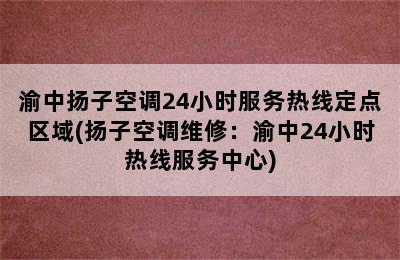 渝中扬子空调24小时服务热线定点区域(扬子空调维修：渝中24小时热线服务中心)