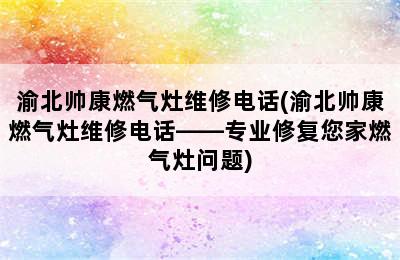 渝北帅康燃气灶维修电话(渝北帅康燃气灶维修电话——专业修复您家燃气灶问题)