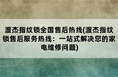 渡杰指纹锁全国售后热线(渡杰指纹锁售后服务热线：一站式解决您的家电维修问题)