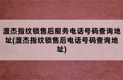 渡杰指纹锁售后服务电话号码查询地址(渡杰指纹锁售后电话号码查询地址)