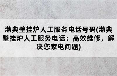 渤典壁挂炉人工服务电话号码(渤典壁挂炉人工服务电话：高效维修，解决您家电问题)