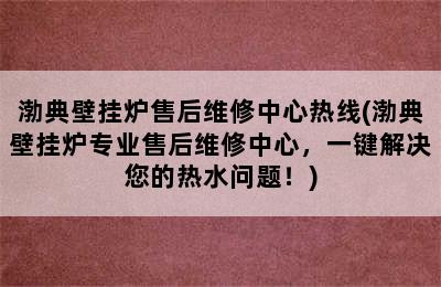 渤典壁挂炉售后维修中心热线(渤典壁挂炉专业售后维修中心，一键解决您的热水问题！)