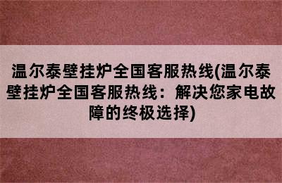 温尔泰壁挂炉全国客服热线(温尔泰壁挂炉全国客服热线：解决您家电故障的终极选择)