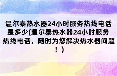 温尔泰热水器24小时服务热线电话是多少(温尔泰热水器24小时服务热线电话，随时为您解决热水器问题！)