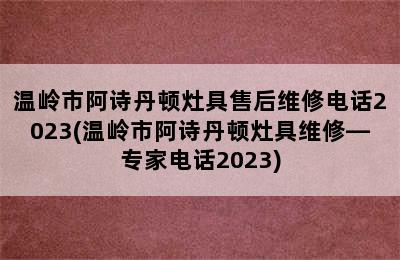 温岭市阿诗丹顿灶具售后维修电话2023(温岭市阿诗丹顿灶具维修—专家电话2023)