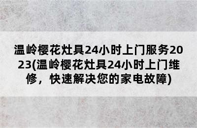 温岭樱花灶具24小时上门服务2023(温岭樱花灶具24小时上门维修，快速解决您的家电故障)