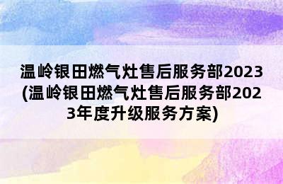 温岭银田燃气灶售后服务部2023(温岭银田燃气灶售后服务部2023年度升级服务方案)