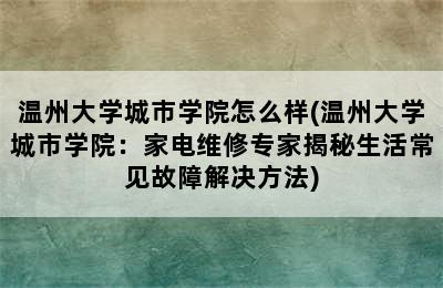 温州大学城市学院怎么样(温州大学城市学院：家电维修专家揭秘生活常见故障解决方法)