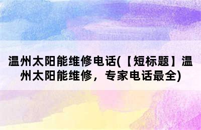 温州太阳能维修电话(【短标题】温州太阳能维修，专家电话最全)