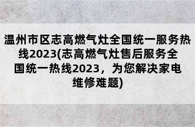 温州市区志高燃气灶全国统一服务热线2023(志高燃气灶售后服务全国统一热线2023，为您解决家电维修难题)