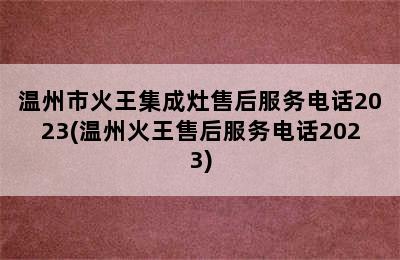 温州市火王集成灶售后服务电话2023(温州火王售后服务电话2023)