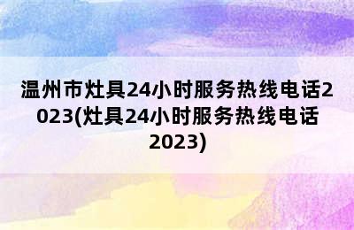 温州市灶具24小时服务热线电话2023(灶具24小时服务热线电话2023)