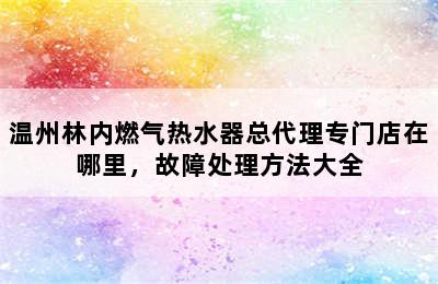 温州林内燃气热水器总代理专门店在哪里，故障处理方法大全