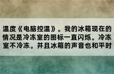 温度《电脑控温》。我的冰箱现在的情况是冷冻室的图标一直闪烁。冷冻室不冷冻。并且冰箱的声音也和平时