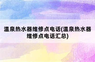 温泉热水器维修点电话(温泉热水器维修点电话汇总)