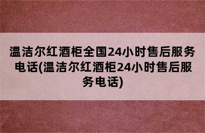 温洁尔红酒柜全国24小时售后服务电话(温洁尔红酒柜24小时售后服务电话)