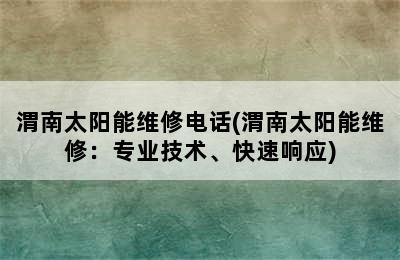 渭南太阳能维修电话(渭南太阳能维修：专业技术、快速响应)