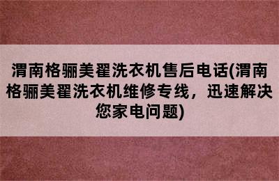 渭南格骊美翟洗衣机售后电话(渭南格骊美翟洗衣机维修专线，迅速解决您家电问题)