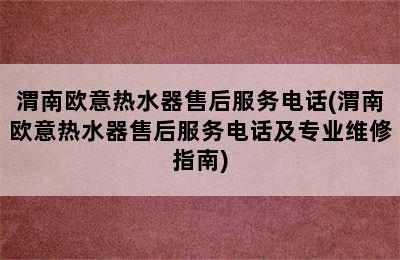 渭南欧意热水器售后服务电话(渭南欧意热水器售后服务电话及专业维修指南)