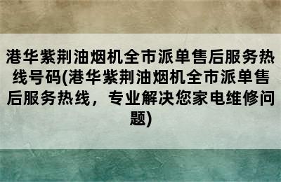 港华紫荆油烟机全市派单售后服务热线号码(港华紫荆油烟机全市派单售后服务热线，专业解决您家电维修问题)