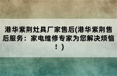 港华紫荆灶具厂家售后(港华紫荆售后服务：家电维修专家为您解决烦恼！)