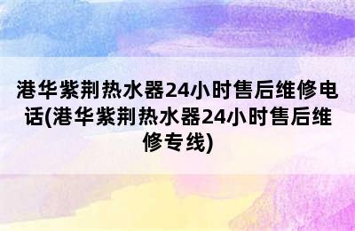 港华紫荆热水器24小时售后维修电话(港华紫荆热水器24小时售后维修专线)