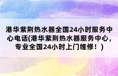 港华紫荆热水器全国24小时服务中心电话(港华紫荆热水器服务中心，专业全国24小时上门维修！)