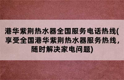 港华紫荆热水器全国服务电话热线(享受全国港华紫荆热水器服务热线，随时解决家电问题)