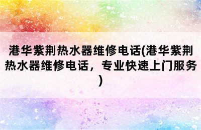 港华紫荆热水器维修电话(港华紫荆热水器维修电话，专业快速上门服务)