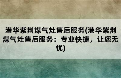 港华紫荆煤气灶售后服务(港华紫荆煤气灶售后服务：专业快捷，让您无忧)