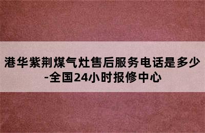 港华紫荆煤气灶售后服务电话是多少-全国24小时报修中心