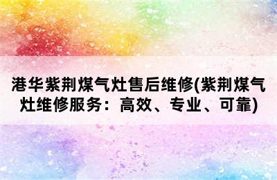 港华紫荆煤气灶售后维修(紫荆煤气灶维修服务：高效、专业、可靠)