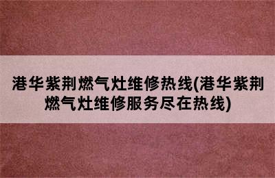 港华紫荆燃气灶维修热线(港华紫荆燃气灶维修服务尽在热线)